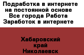 Подработка в интернете на постоянной основе - Все города Работа » Заработок в интернете   . Хабаровский край,Николаевск-на-Амуре г.